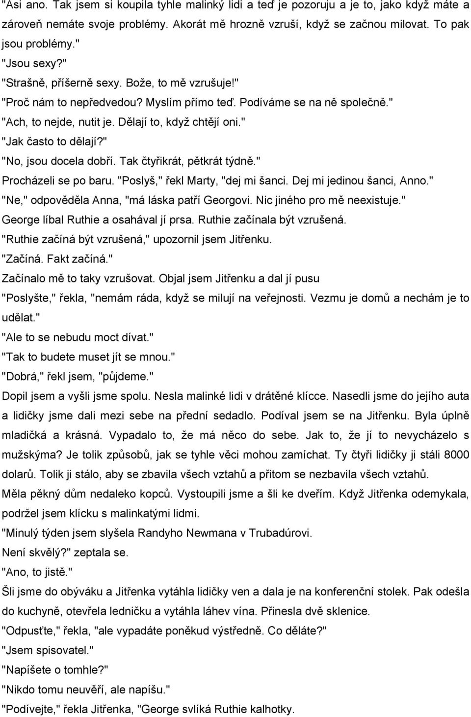 " "Jak často to dělají?" "No, jsou docela dobří. Tak čtyřikrát, pětkrát týdně." Procházeli se po baru. "Poslyš," řekl Marty, "dej mi šanci. Dej mi jedinou šanci, Anno.