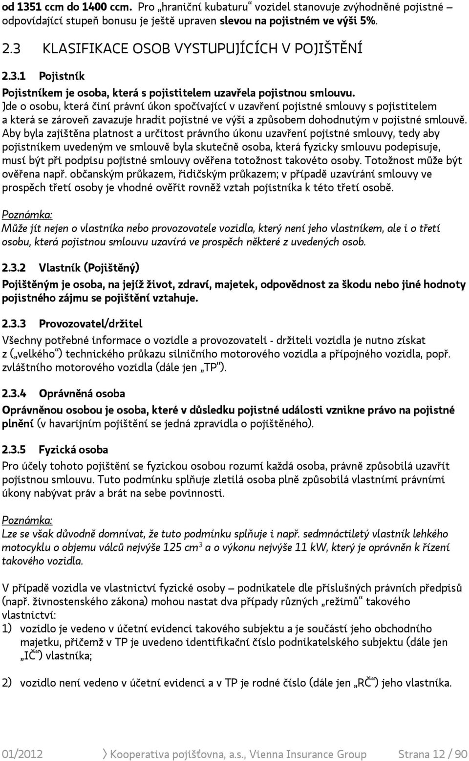 Jde o osobu, která činí právní úkon spočívající v uzavření pojistné smlouvy s pojistitelem a která se zároveň zavazuje hradit pojistné ve výši a způsobem dohodnutým v pojistné smlouvě.