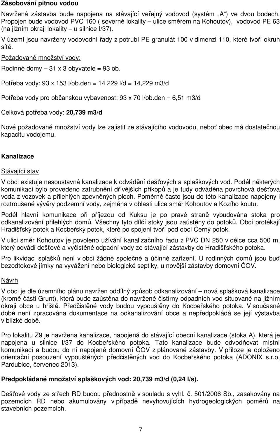 V území jsou navrženy vodovodní řady z potrubí PE granulát 100 v dimenzi 110, které tvoří okruh sítě. Požadované množství vody: Rodinné domy 31 x 3 obyvatele = 93 ob. Potřeba vody: 93 x 153 l/ob.