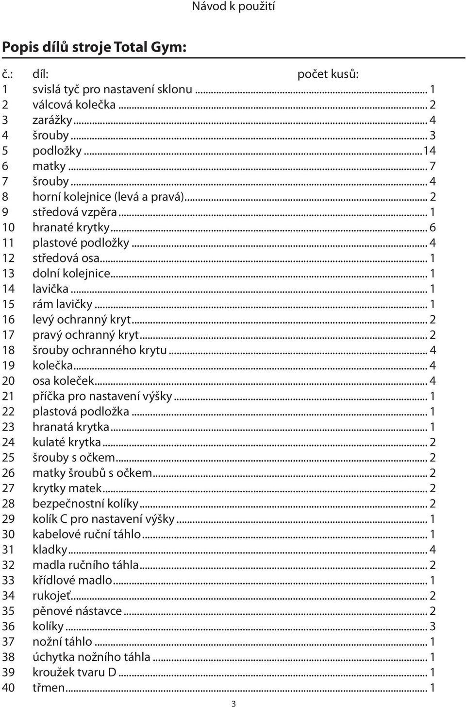 .. 1 16 levý ochranný kryt... 2 17 pravý ochranný kryt... 2 18 šrouby ochranného krytu... 4 19 kolečka... 4 20 osa koleček... 4 21 příčka pro nastavení výšky... 1 22 plastová podložka.