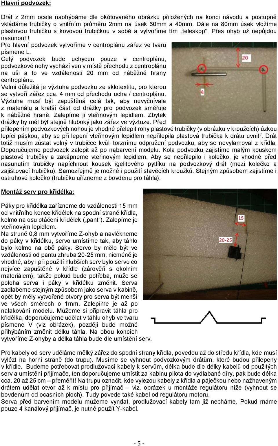 Celý podvozek bude uchycen pouze v centroplánu, podvozkové nohy vychází ven v místě přechodu z centroplánu na uši a to ve vzdálenosti 20 mm od náběžné hrany centroplánu.