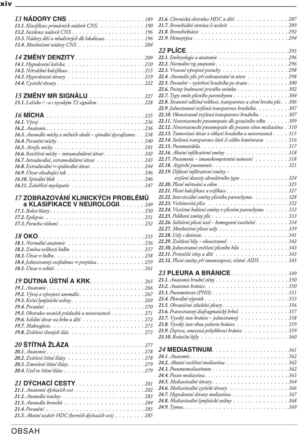 3. Hyperdenzní útvary..................... 219 14.4. Cystické útvary........................ 222 15 ZMĚNY MR SIGNÁLU............... 227 15.1. Ložisko / a s vysokým T2 signálem............. 228 16 MÍCHA.