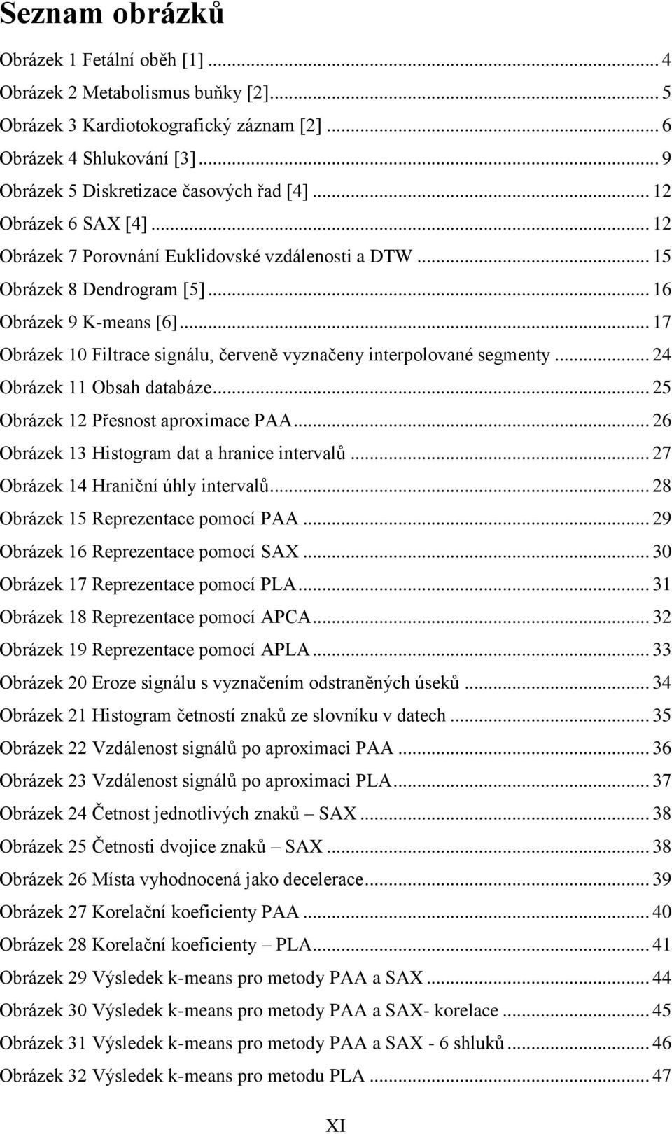 .. 17 Obrázek 1 Filtrace signálu, červeně vyznačeny interpolované segmenty... 24 Obrázek 11 Obsah databáze... 25 Obrázek 12 Přesnost aproximace PAA... 26 Obrázek 13 Histogram dat a hranice intervalů.