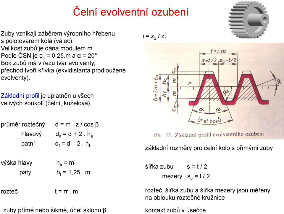 i = z 2 / z 1 Základní profil je uplatněn u všech valivých soukolí (čelní, kuželová). průměr roztečný hlavový patní výška hlavy paty rozteč d = m. z / cos β d a = d + 2.