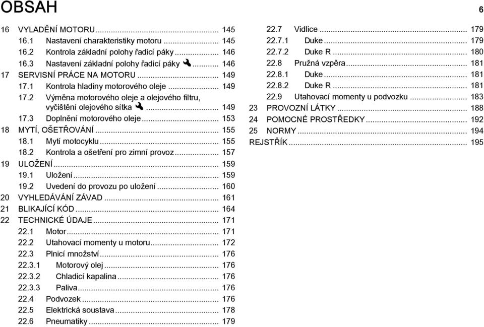 .. 153 18 MYTÍ, OŠETŘOVÁNÍ... 155 18.1 Mytí motocyklu... 155 18.2 Kontrola a ošetření pro zimní provoz... 157 19 ULOŽENÍ... 159 19.1 Uložení... 159 19.2 Uvedení do provozu po uložení.