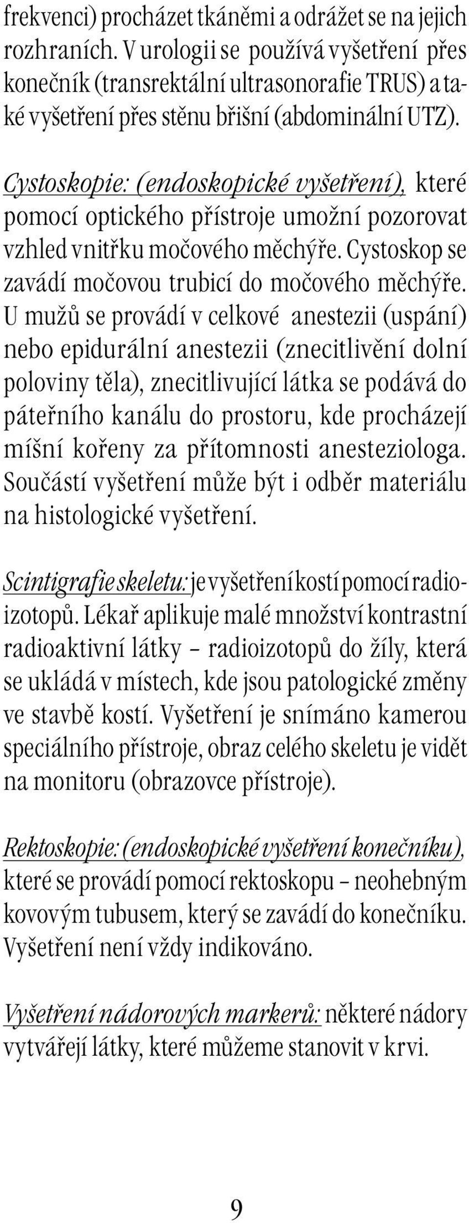 U mužů se provádí v celkové anestezii (uspání) nebo epidurální anestezii (znecitlivění dolní poloviny těla), znecitlivující látka se podává do páteřního kanálu do prostoru, kde procházejí míšní