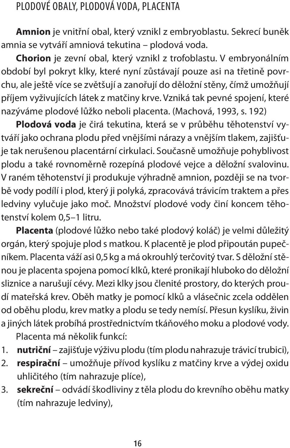 V embryonálním období byl pokryt klky, které nyní zůstávají pouze asi na třetině povrchu, ale ještě více se zvětšují a zanořují do děložní stěny, čímž umožňují příjem vyživujících látek z matčiny