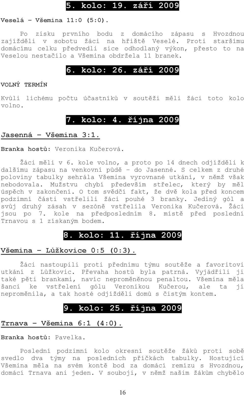 září 2009 Kvůli lichému počtu účastníků v soutěži měli žáci toto kolo volno. Jasenná Všemina 3:1. 7. kolo: 4. října 2009 Branka hostů: Veronika Kučerová. Žáci měli v 6.