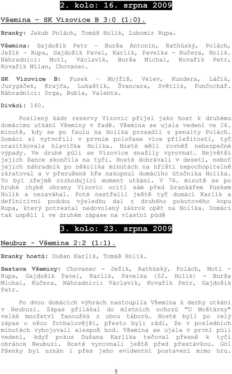 SK Vizovice B: Fusek Mojžíš, Velev, Kundera, Láčík, Jurygáček, Krajča, Lukaštík, Švancara, Světlík, Punčochář. Náhradníci: Drga, Bubla, Valenta. Diváci: 140.