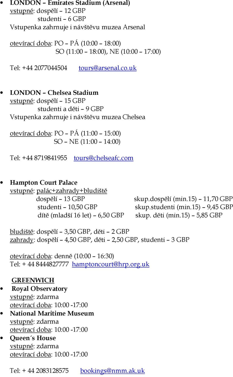 uk LONDON Chelsea Stadium vstupné: dospělí 15 GBP studenti a děti 9 GBP Vstupenka zahrnuje i návštěvu muzea Chelsea otevírací doba: PO PÁ (11:00 15:00) SO NE (11:00 14:00) Tel: +44 8719841955