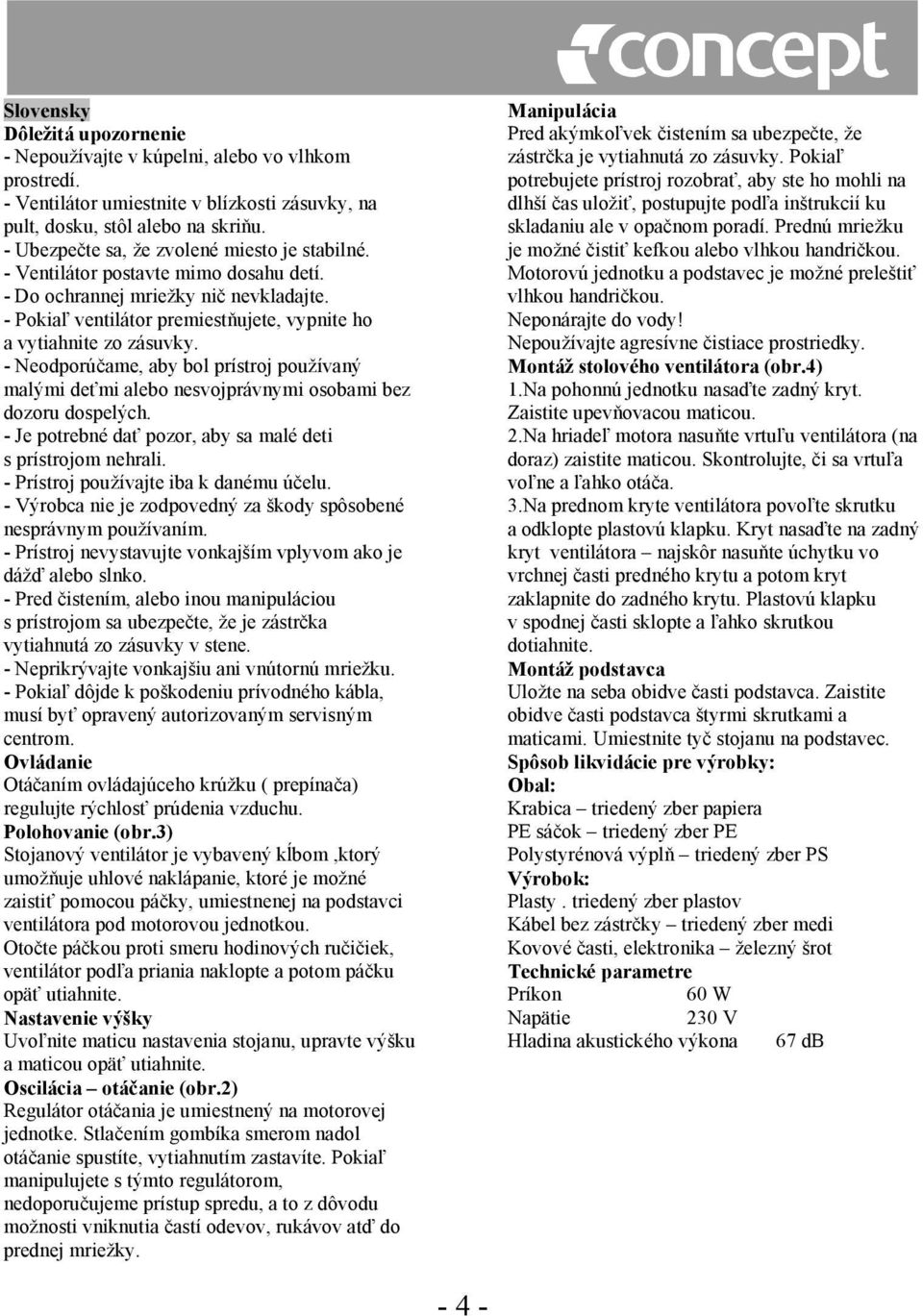- Neodporúčame, aby bol prístroj používaný malými deťmi alebo nesvojprávnymi osobami bez dozoru dospelých. - Je potrebné dať pozor, aby sa malé deti s prístrojom nehrali.