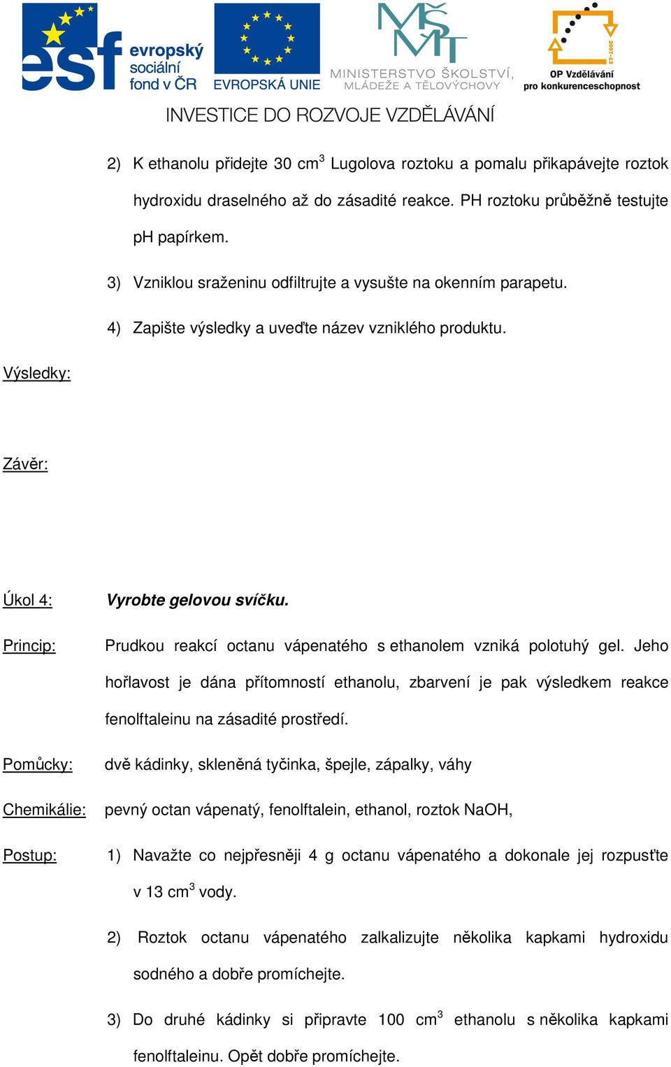 Prudkou reakcí octanu vápenatého s ethanolem vzniká polotuhý gel. Jeho hořlavost je dána přítomností ethanolu, zbarvení je pak výsledkem reakce fenolftaleinu na zásadité prostředí.