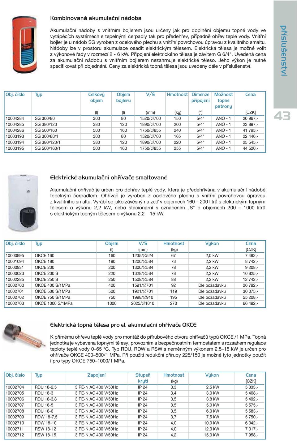 Elektrická tělesa je možné volit z výkonové řady v rozmezí 2-6 kw. Připojení elektrického tělesa je závitem G 6/4". Uvedená cena za akumulační nádobu s vnitřním bojlerem nezahrnuje elektrické těleso.