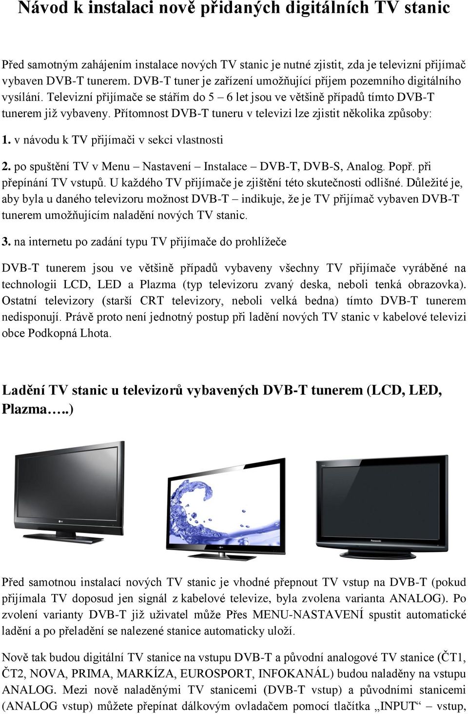 Přítomnost DVB-T tuneru v televizi lze zjistit několika způsoby: 1. v návodu k TV přijímači v sekci vlastnosti 2. po spuštění TV v Menu Nastavení Instalace DVB-T, DVB-S, Analog. Popř.