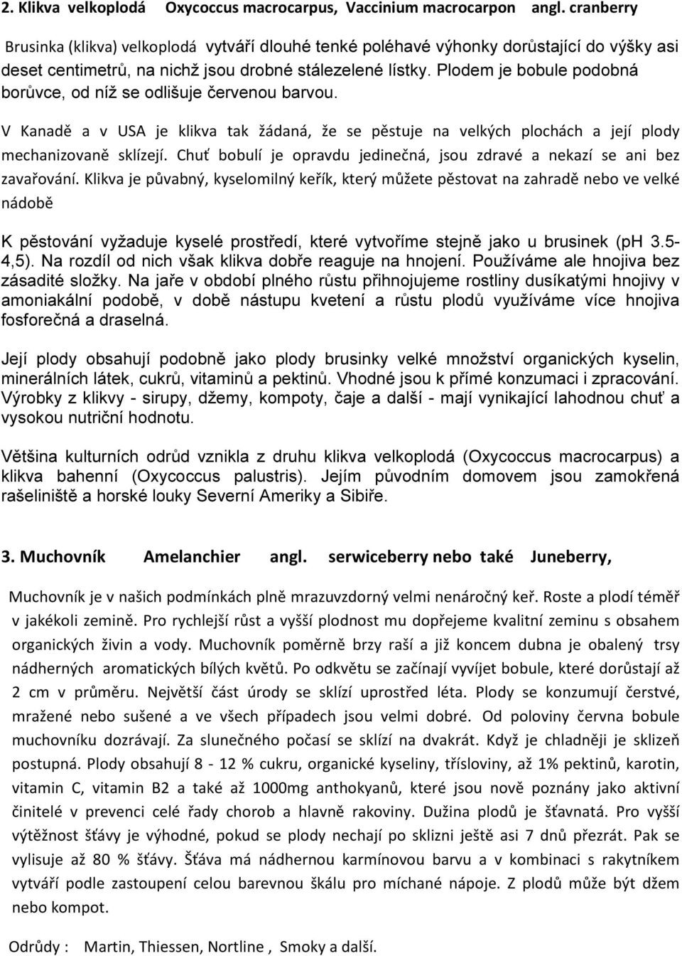 Plodem je bobule podobná borůvce, od níž se odlišuje červenou barvou. V Kanadě a v USA je klikva tak žádaná, že se pěstuje na velkých plochách a její plody mechanizovaně sklízejí.