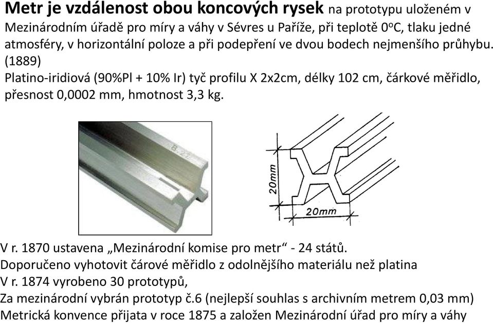 (1889) Platino-iridiová (90%Pl + 10% Ir) tyč profilu X 2x2cm, délky 102 cm, čárkové měřidlo, přesnost 0,0002 mm, hmotnost 3,3 kg. V r.