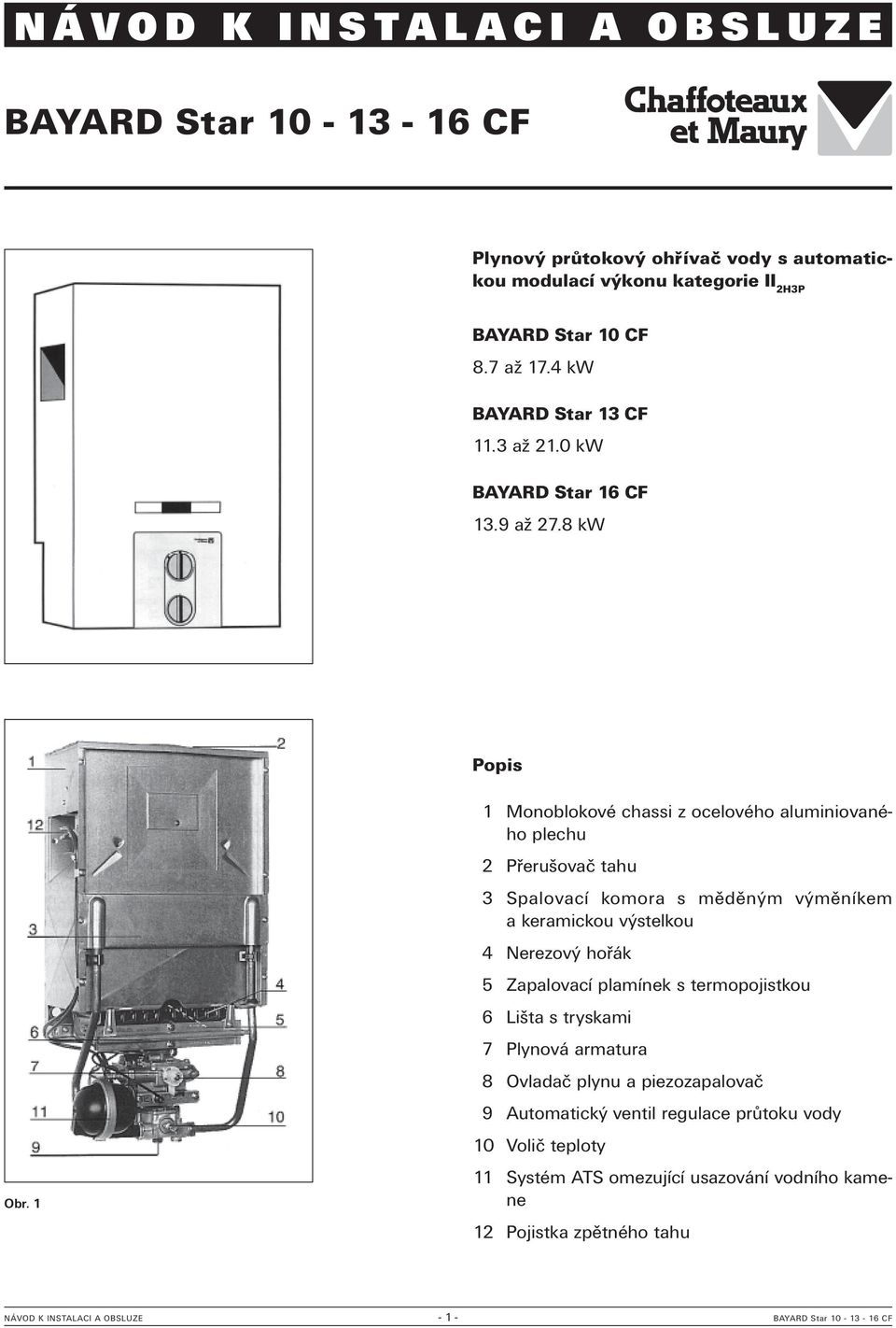 1 1 Monoblokové chassi z ocelového aluminiovaného plechu 2 Přerušovač tahu 3 Spalovací komora s měděným výměníkem a keramickou výstelkou 4 Nerezový hořák 5 Zapalovací plamínek