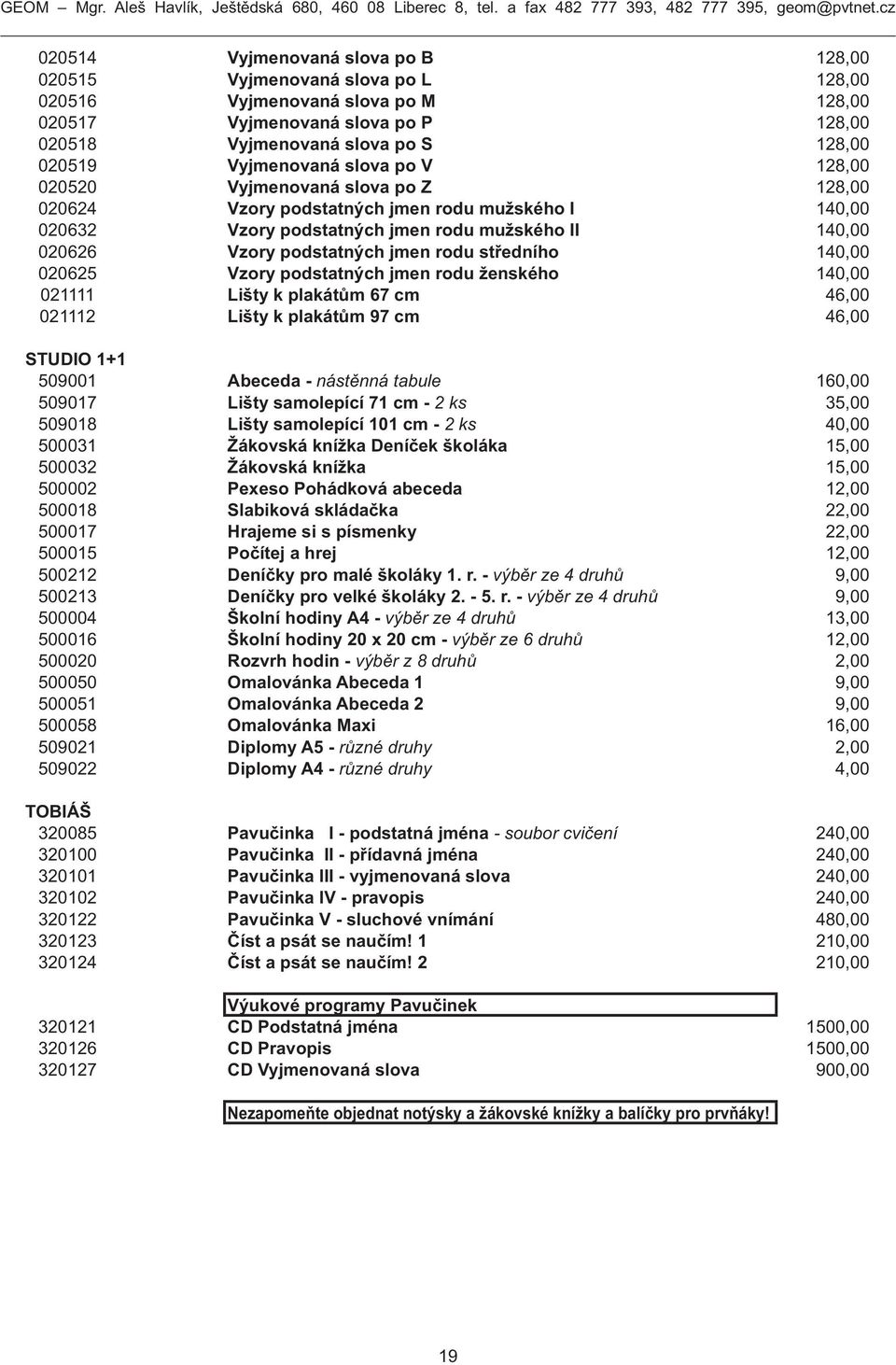 jmen rodu středního 140,00 020625 Vzory podstatných jmen rodu ženského 140,00 021111 Lišty k plakátům 67 cm 46,00 021112 Lišty k plakátům 97 cm 46,00 STUDIO 1+1 509001 Abeceda - nástěnná tabule