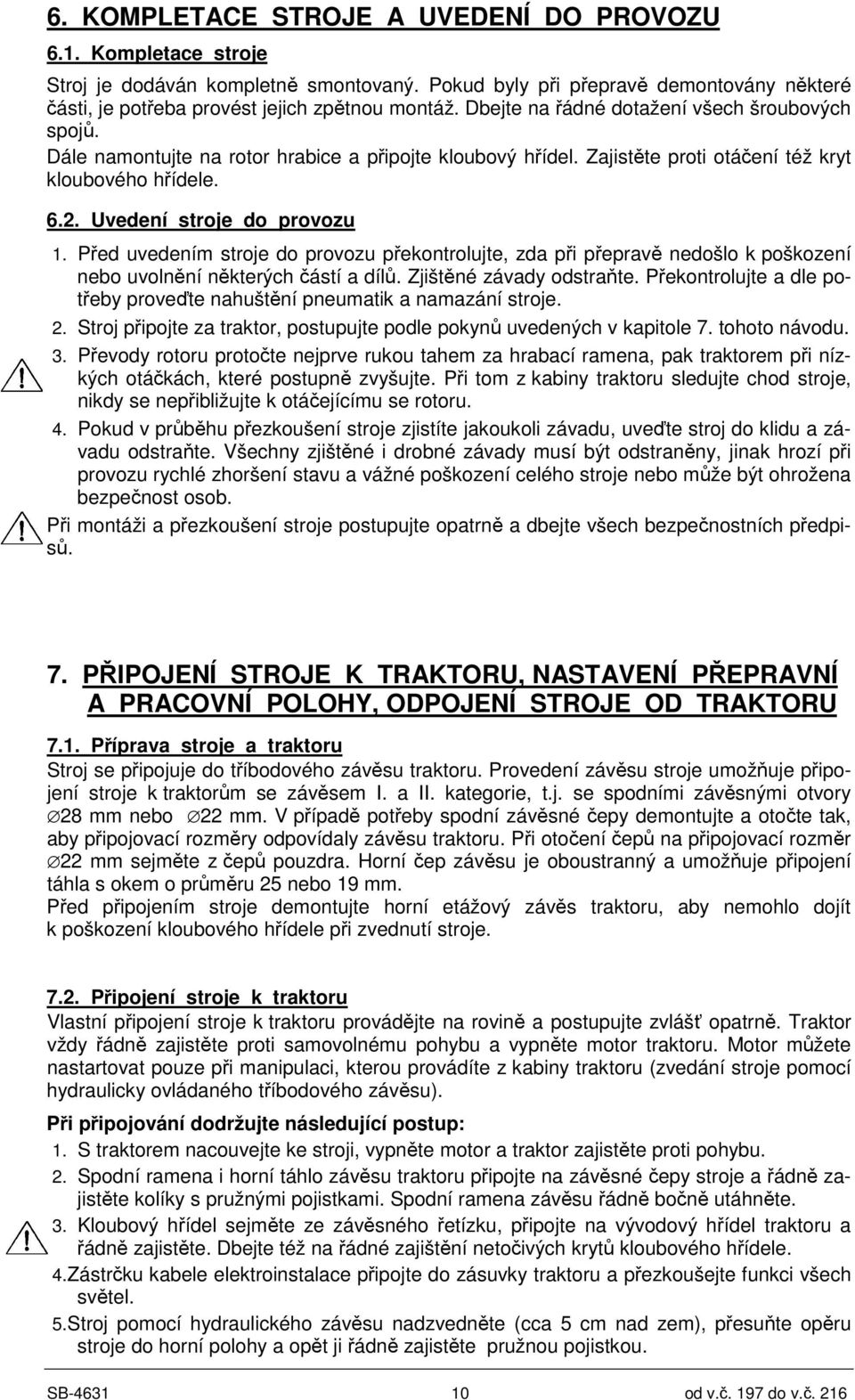 Ped uvedením stroje do provozu pekontrolujte, zda pi peprav nedošlo k poškození nebo uvolnní nkterých ástí a díl. Zjištné závady odstrate.
