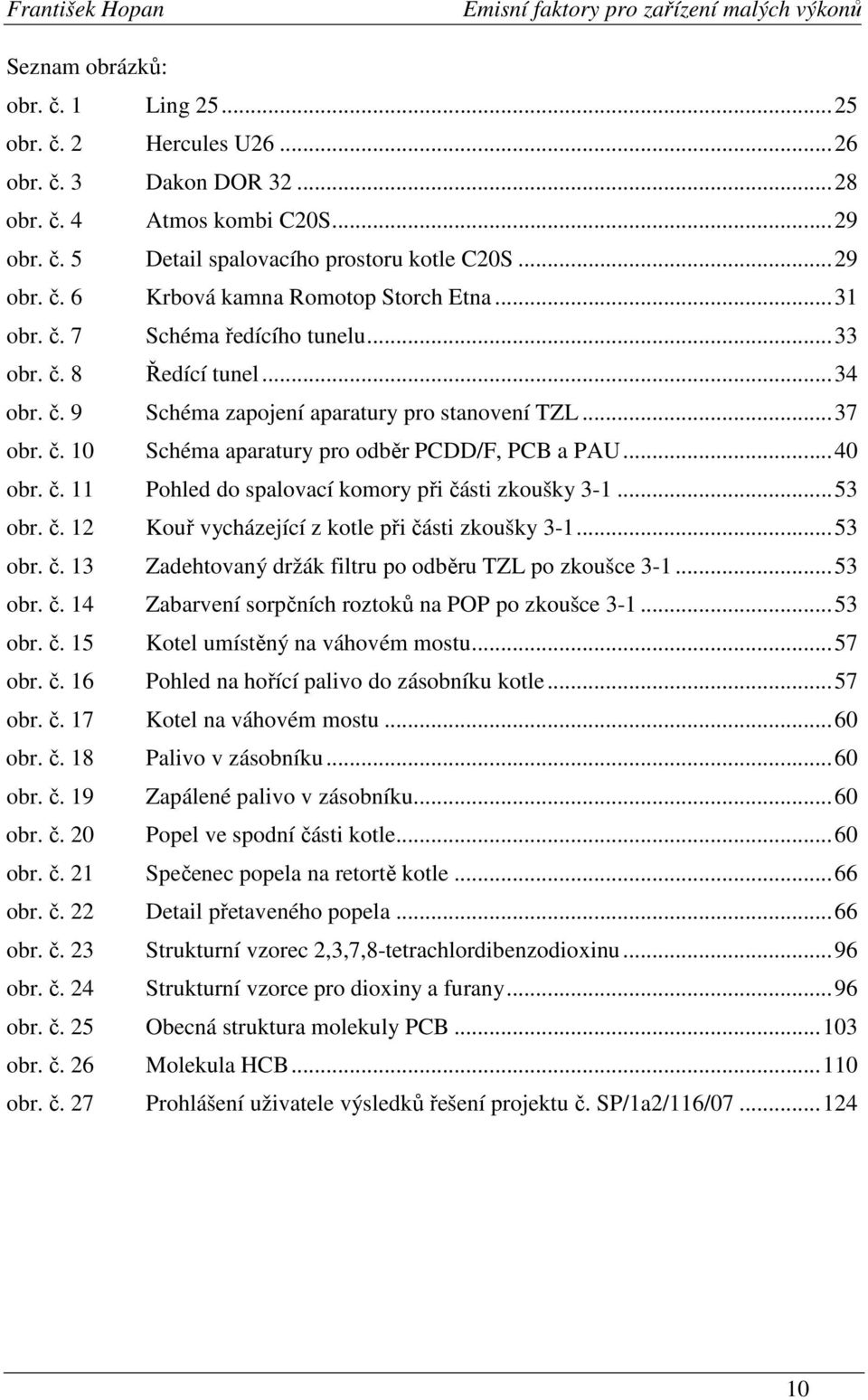 ..53 obr. č. 12 Kouř vycházející z kotle při části zkoušky 3-1...53 obr. č. 13 Zadehtovaný držák filtru po odběru TZL po zkoušce 3-1...53 obr. č. 14 Zabarvení sorpčních roztoků na POP po zkoušce 3-1.