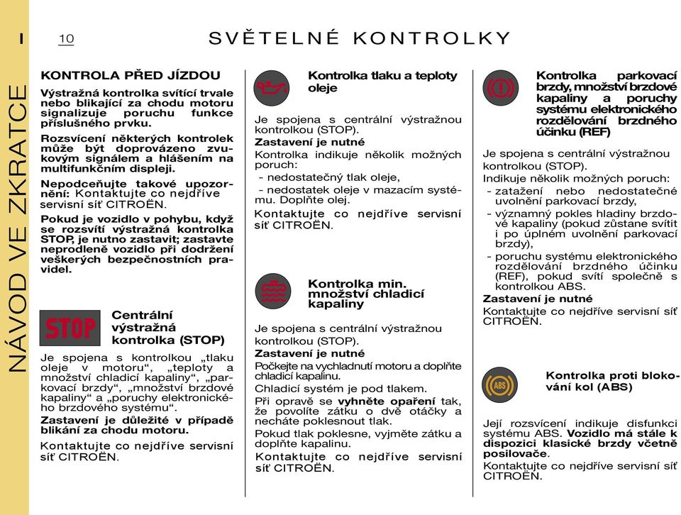 Pokud je vozidlo v pohybu, když se rozsvítí výstražná kontrolka STOP, je nutno zastavit; zastavte neprodleně vozidlo při dodržení veškerých bezpečnostních pravidel.