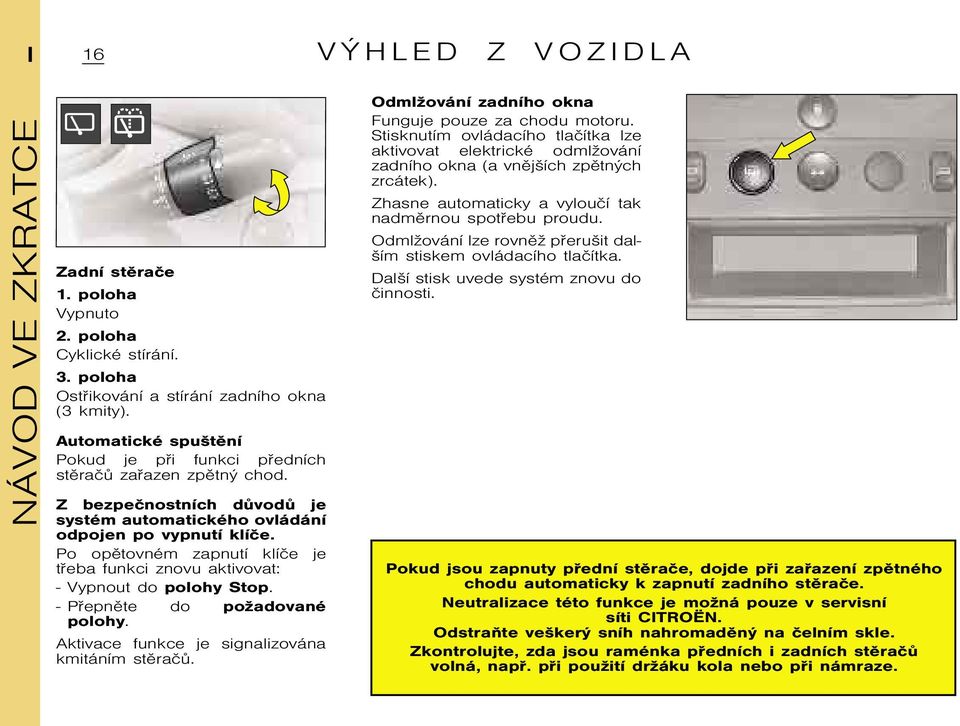 Zhasne automaticky a vylouèí tak nadmìrnou spotøebu proudu. OdmlŞování lze rovnìş pøerušit dalším stiskem ovládacího tlaèítka. Další stisk uvede systém znovu do èinnosti.