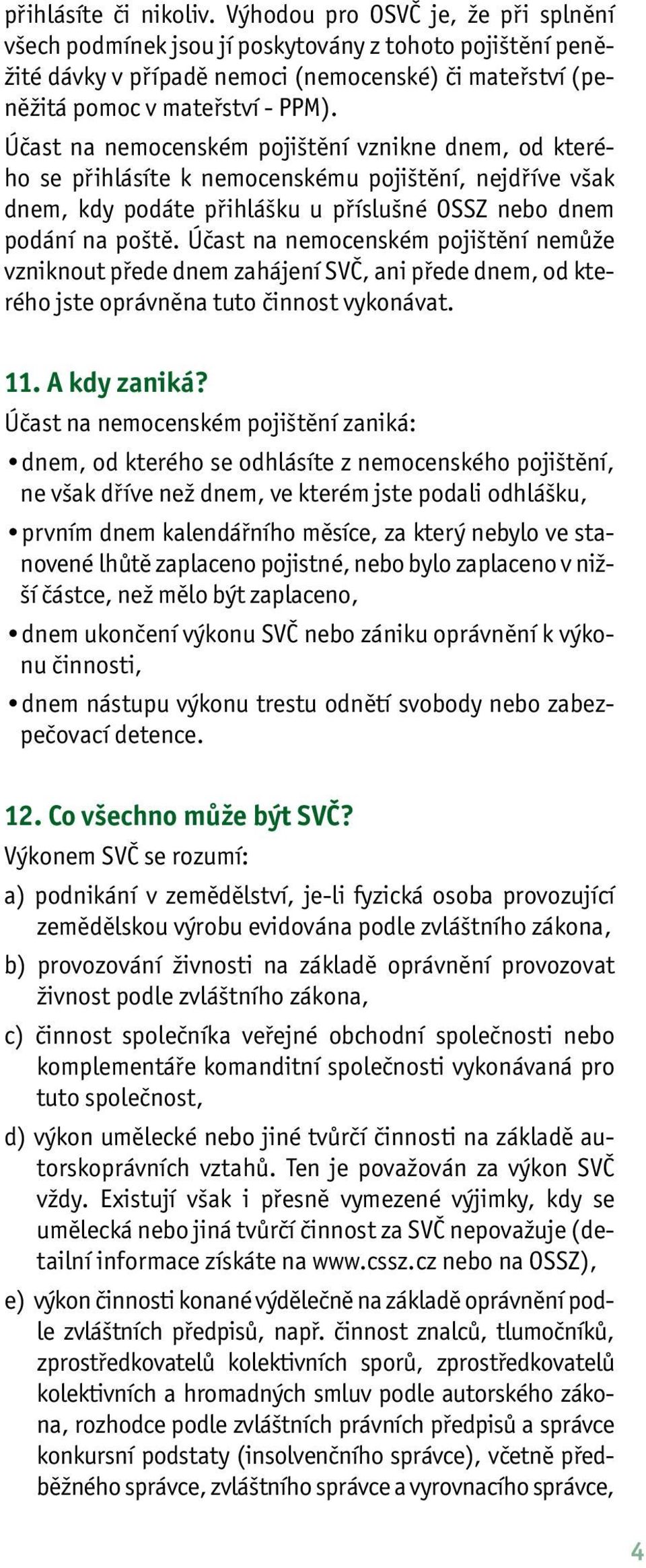 Účast na nemocenském pojištění vznikne dnem, od kterého se přihlásíte k nemocenskému pojištění, nejdříve však dnem, kdy podáte přihlášku u příslušné OSSZ nebo dnem podání na poště.