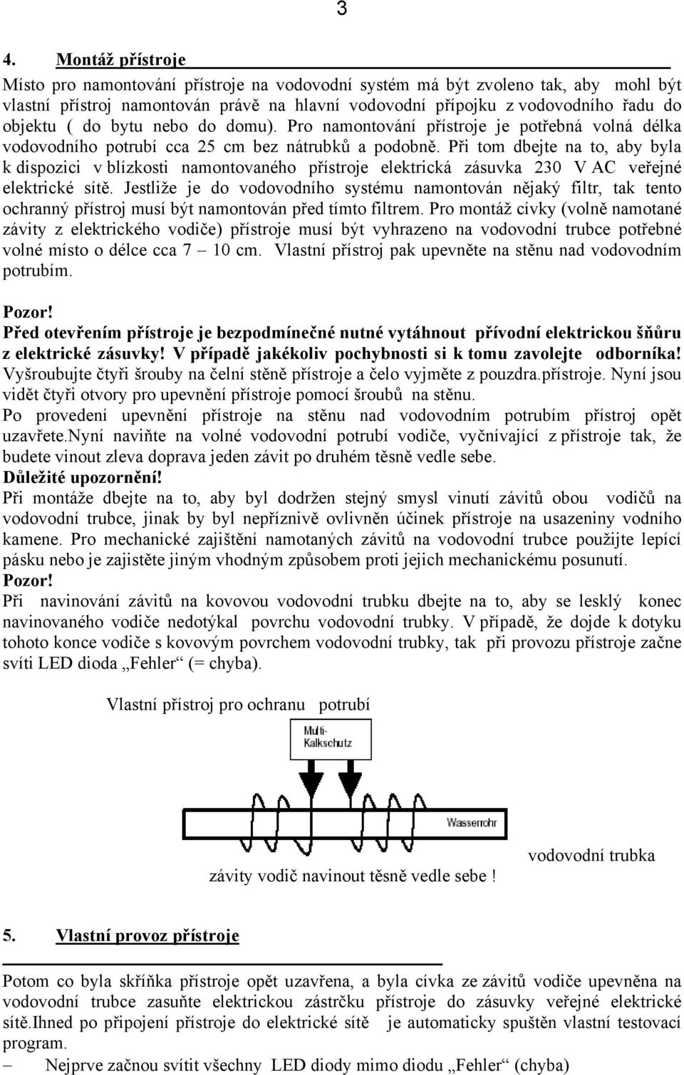 Při tom dbejte na to, aby byla k dispozici v blízkosti namontovaného přístroje elektrická zásuvka 230 V AC veřejné elektrické sítě.