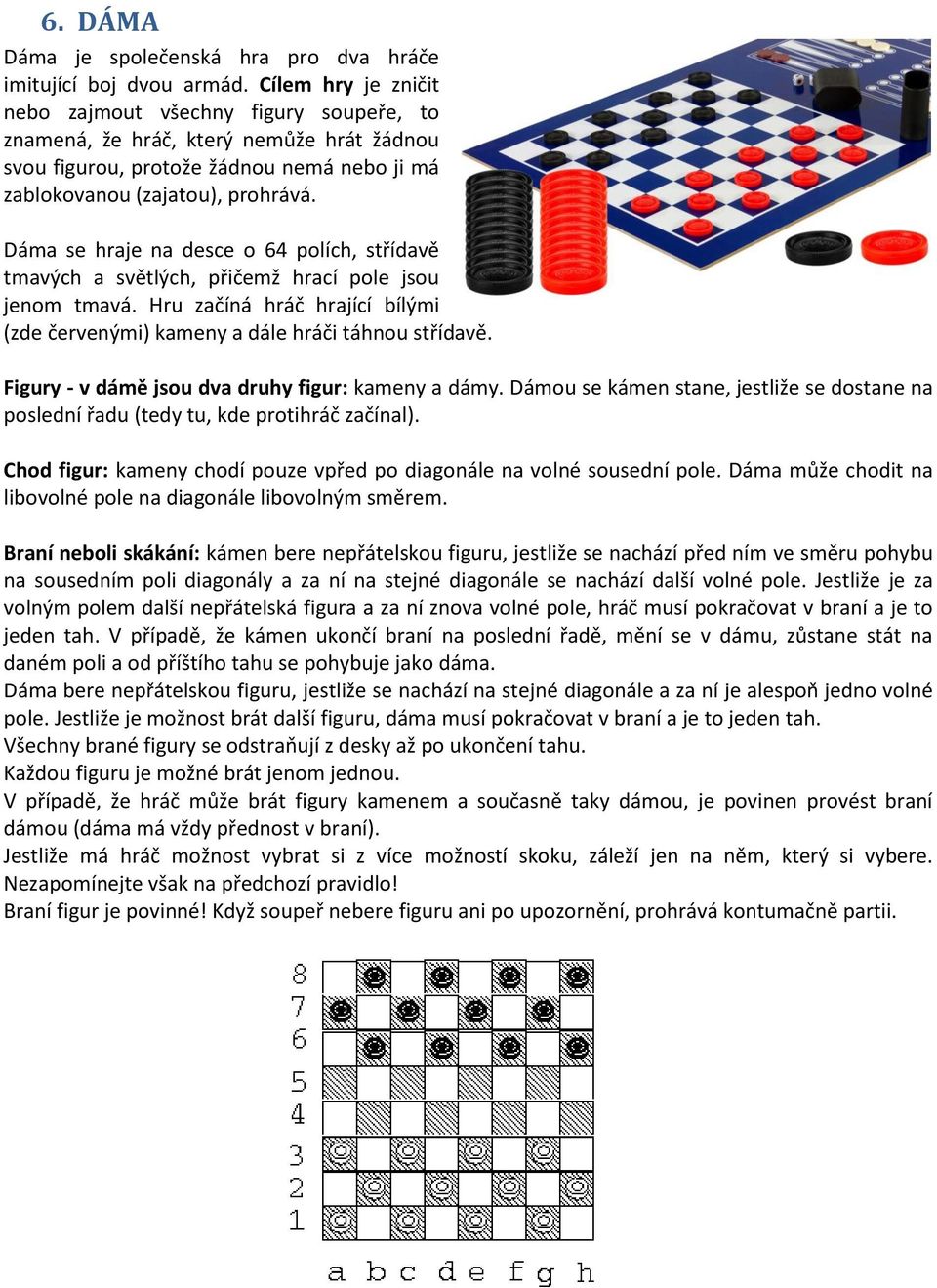 Dáma se hraje na desce o 64 polích, střídavě tmavých a světlých, přičemž hrací pole jsou jenom tmavá. Hru začíná hráč hrající bílými (zde červenými) kameny a dále hráči táhnou střídavě.
