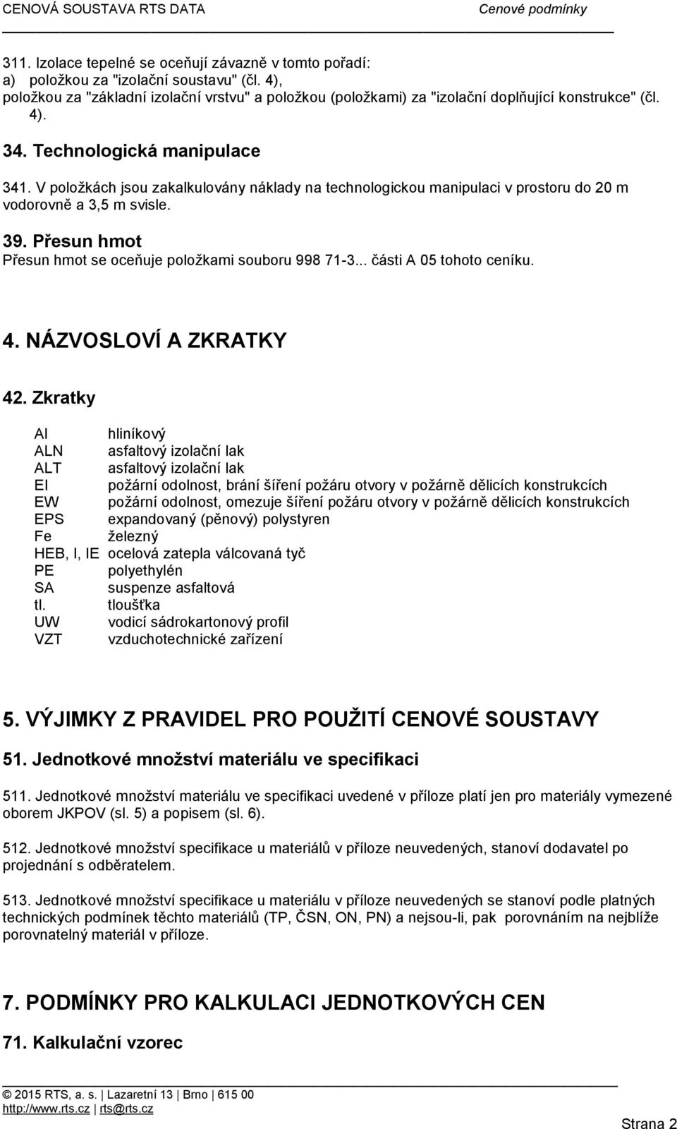 V položkách jsou zakalkulovány náklady na technologickou manipulaci v prostoru do 20 m vodorovně a 3,5 m svisle. 39. Přesun hmot Přesun hmot se oceňuje položkami souboru 998 71-3.