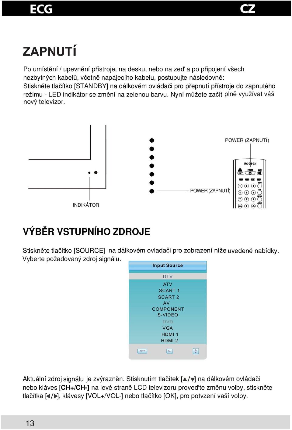 MODE SLEEP SCALER INDIKÁTOR POWER (ZAPNUTí) 1 2 3 4 5 6 7 8 9 RECALL 0 - /-- GOTO A-B REPEAT ANGLE VÝBR VSTUPNÍHO ZDROJE Stisknte tlaítko [SOURCE] na dálkovém ovladaèi pro zobrazení nížeuvedené