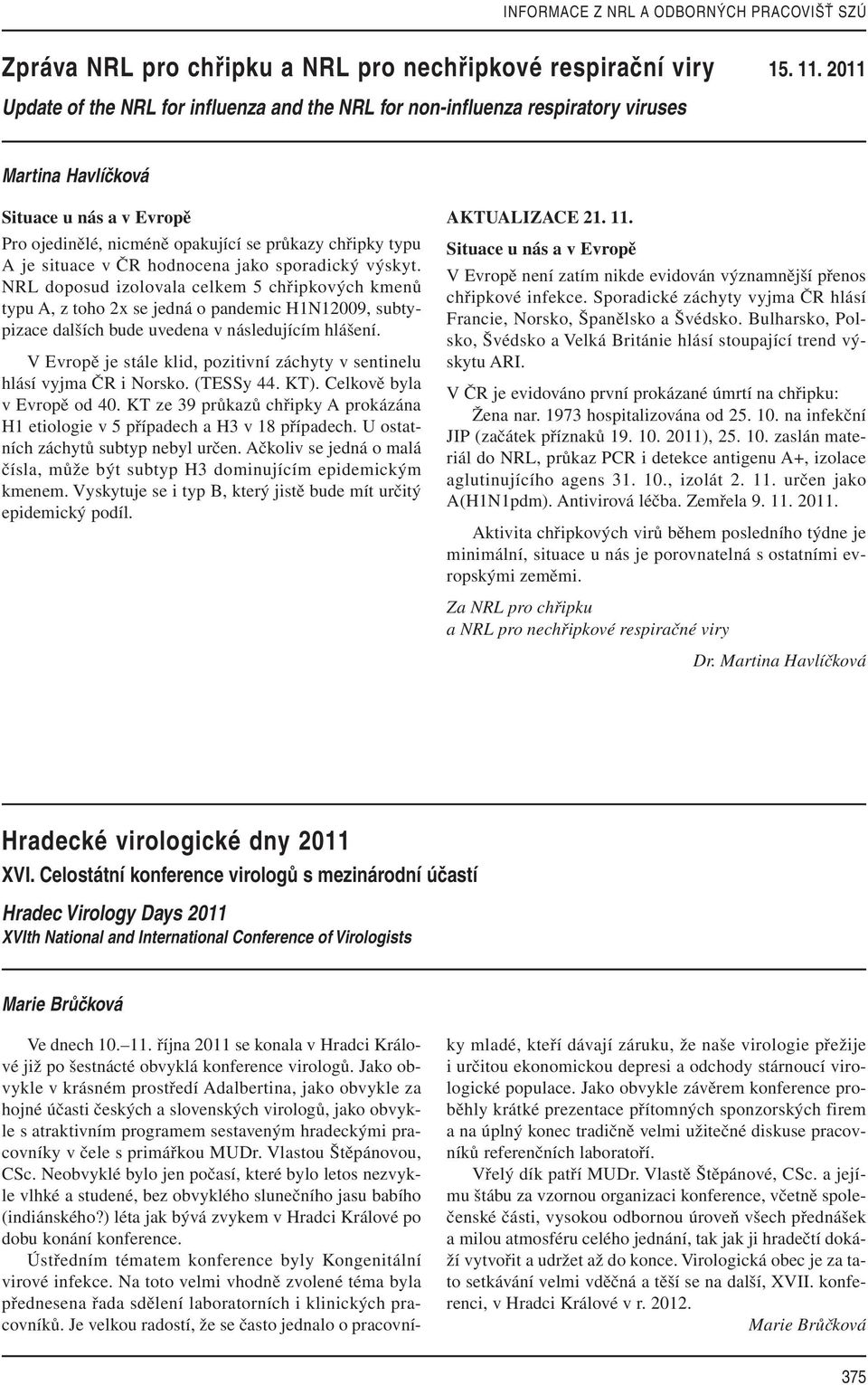 situace v ČR hodnocena jako sporadický výskyt. NRL doposud izolovala celkem 5 chřipkových kmenů typu A, z toho 2x se jedná o pandemic H1N12009, subtypizace dalších bude uvedena v následujícím hlášení.