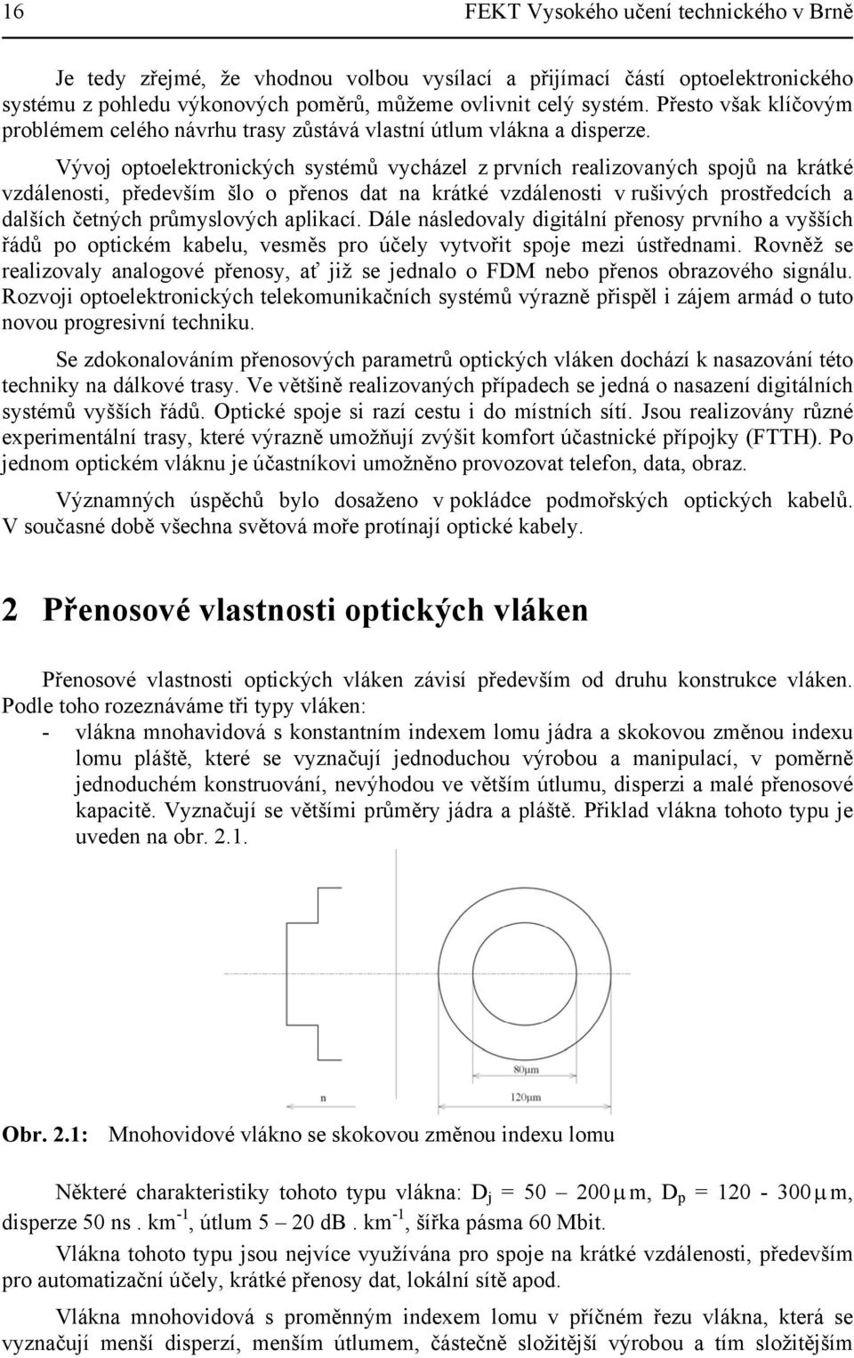 Vývoj optoelektronických systémů vycházel z prvních realizovaných spojů na krátké vzdálenosti, především šlo o přenos dat na krátké vzdálenosti v rušivých prostředcích a dalších četných průmyslových