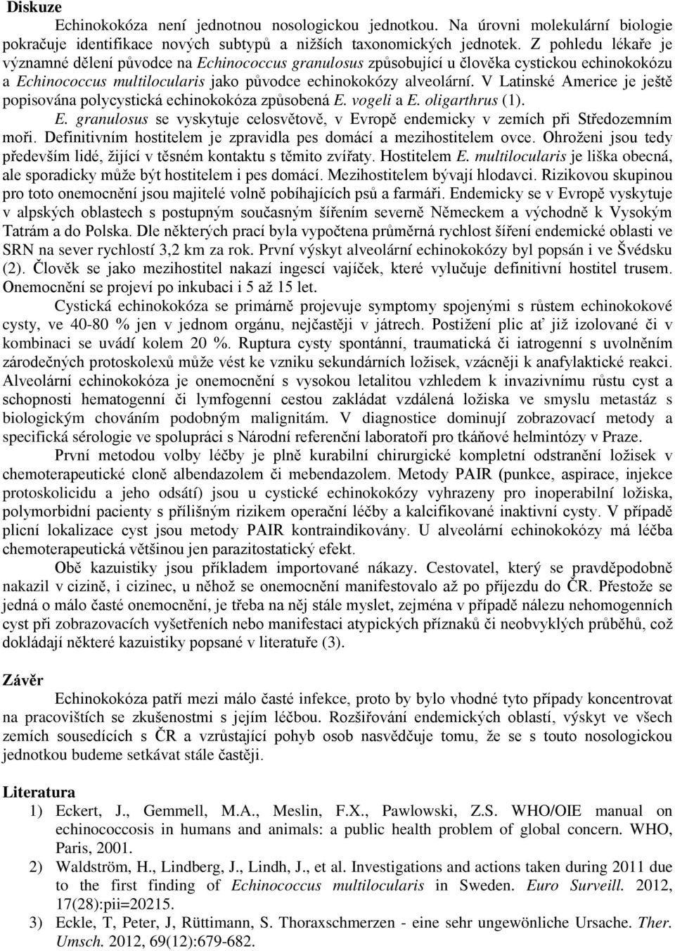 V Latinské Americe je ještě popisována polycystická echinokokóza způsobená E. vogeli a E. oligarthrus (1). E. granulosus se vyskytuje celosvětově, v Evropě endemicky v zemích při Středozemním moři.