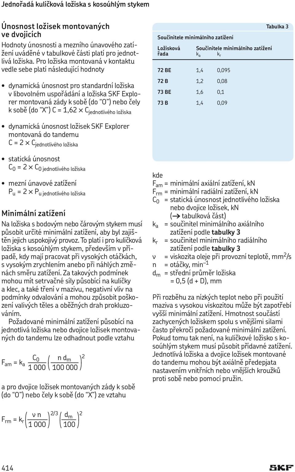 k sobě (do X ) C = 1,62 C jednotlivého ložiska Tabulka 3 Součinitele minimálního zatížení Ložisková Součinitele minimálního zatížení řada k a k r 72 BE 1,4 0,095 72 B 1,2 0,08 73 BE 1,6 0,1 73 B 1,4