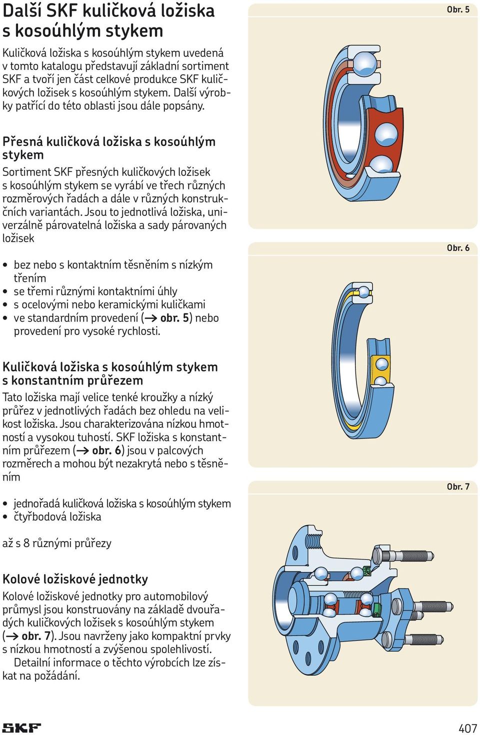 5 Přesná kuličková ložiska s kosoúhlým stykem Sortiment SKF přesných kuličkových ložisek s kosoúhlým stykem se vyrábí ve třech různých rozměrových řadách a dále v různých konstrukčních variantách.