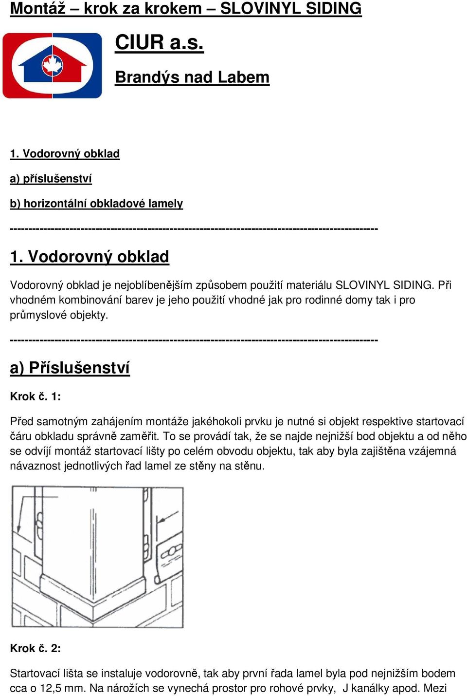 Vodorovný obklad Vodorovný obklad je nejoblíbenějším způsobem použití materiálu SLOVINYL SIDING. Při vhodném kombinování barev je jeho použití vhodné jak pro rodinné domy tak i pro průmyslové objekty.