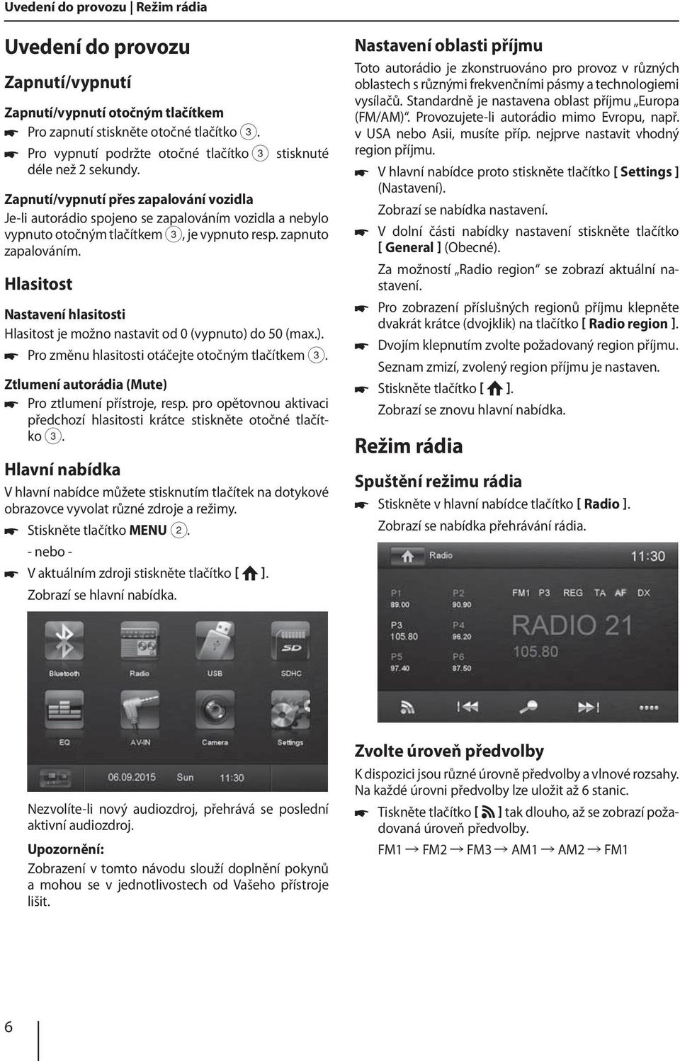 Zapnutí/vypnutí přes zapalování vozidla Je-li autorádio spojeno se zapalováním vozidla a nebylo vypnuto otočným tlačítkem 3, je vypnuto resp. zapnuto zapalováním.