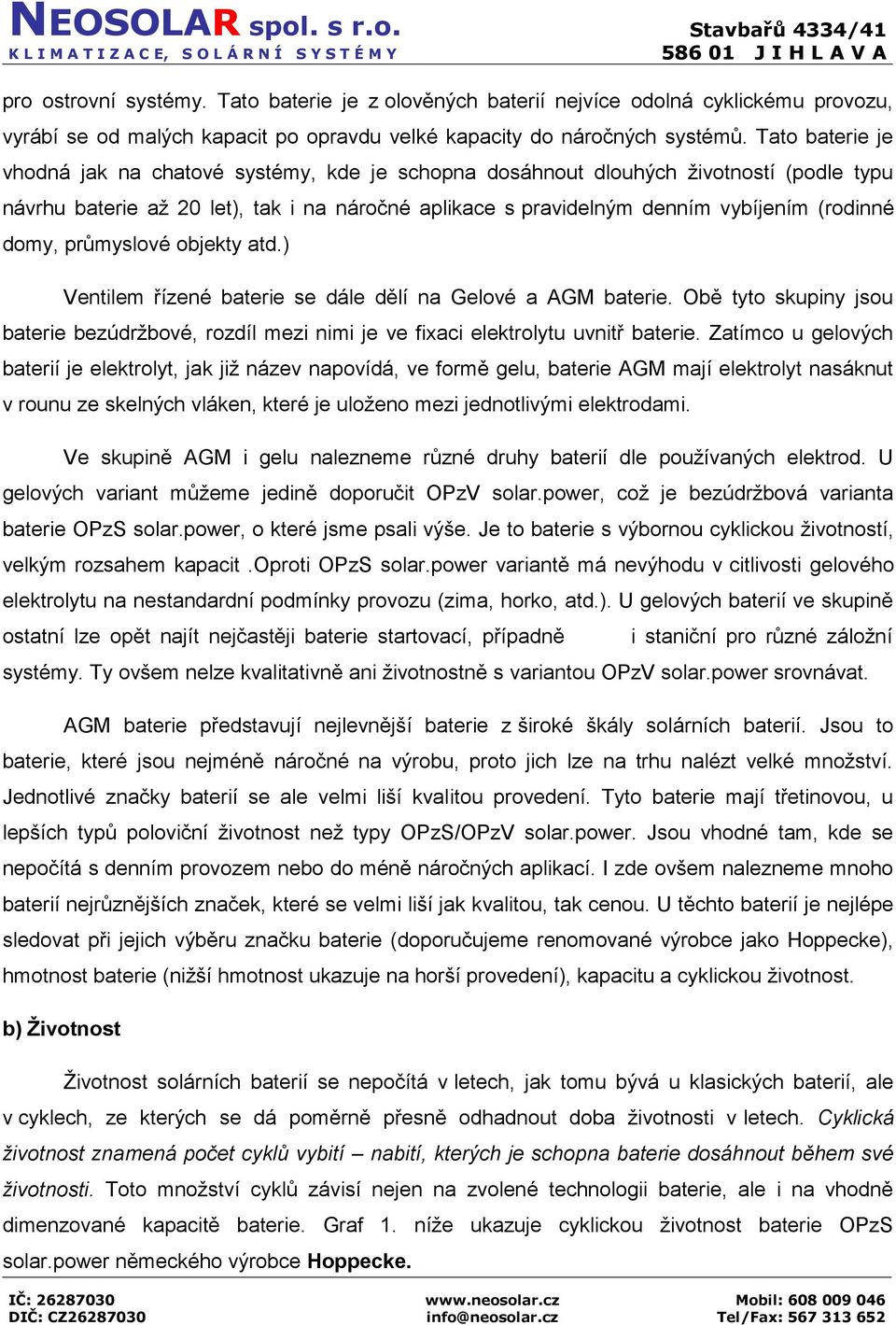 domy, průmyslové objekty atd.) Ventilem řízené baterie se dále dělí na Gelové a AGM baterie. Obě tyto skupiny jsou baterie bezúdržbové, rozdíl mezi nimi je ve fixaci elektrolytu uvnitř baterie.