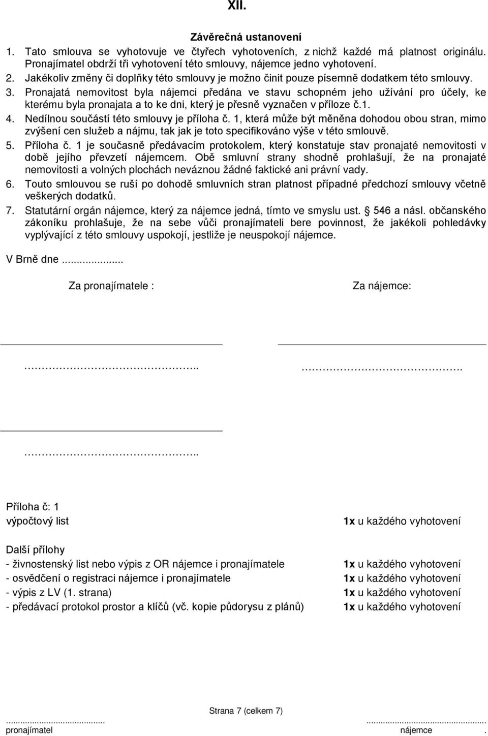 Pronajatá nemovitost byla nájemci předána ve stavu schopném jeho užívání pro účely, ke kterému byla pronajata a to ke dni, který je přesně vyznačen v příloze č.1. 4.