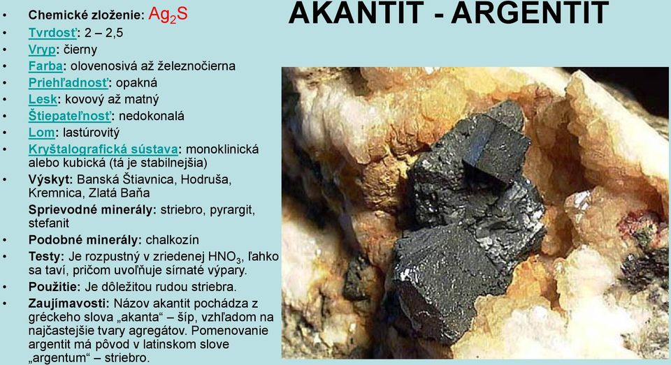 pyrargit, stefanit Podobné minerály: chalkozín Testy: Je rozpustný v zriedenej HNO 3, ľahko sa taví, pričom uvoľňuje sírnaté výpary. Použitie: Je dôležitou rudou striebra.