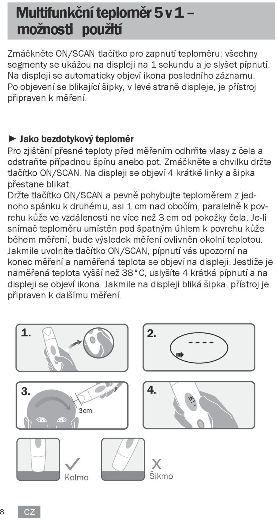 Jako bezdotykový teploměr Pro zjištění přesné teploty před měřením odhrňte vlasy z čela a odstraňte případnou špínu anebo pot. Zmáčkněte a chvilku držte tlačítko ON/SCAN.