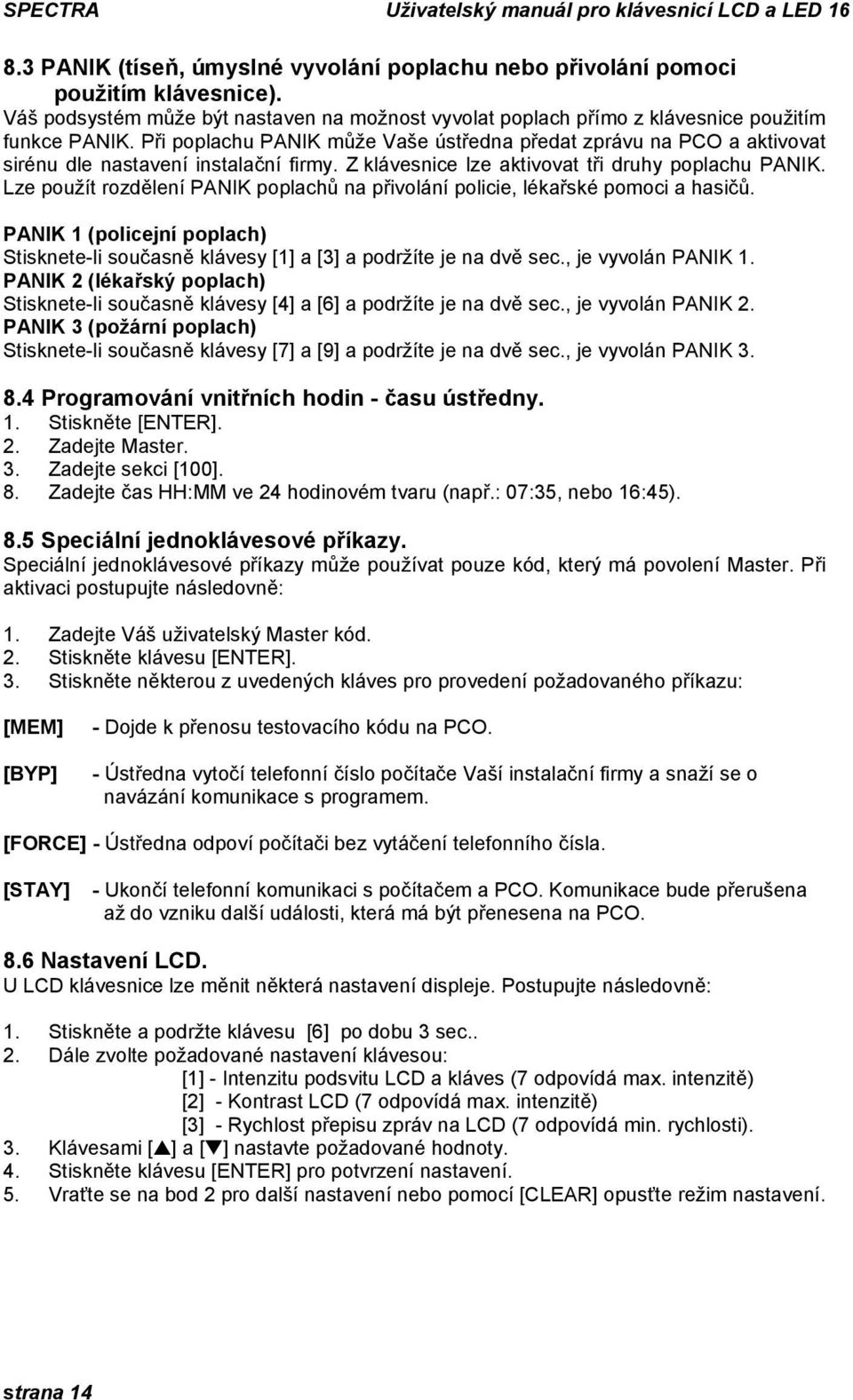 Lze použít rozdělení PANIK poplachů na přivolání policie, lékařské pomoci a hasičů. PANIK 1 (policejní poplach) Stisknete-li současně klávesy [1] a [3] a podržíte je na dvě sec., je vyvolán PANIK 1.