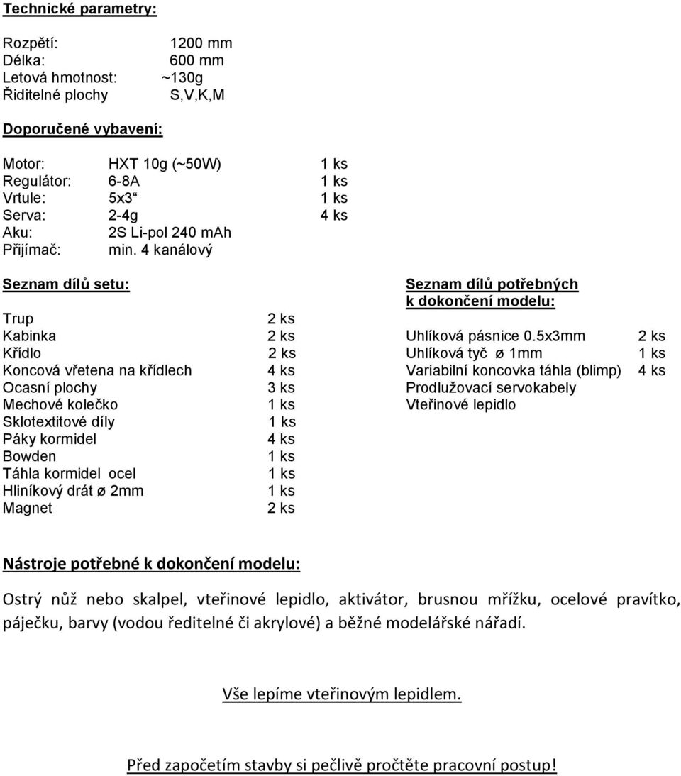 5x3mm 2 ks Křídlo 2 ks Uhlíková tyč ø 1mm Koncová vřetena na křídlech 4 ks Variabilní koncovka táhla (blimp) 4 ks Ocasní plochy 3 ks Prodlužovací servokabely Mechové kolečko Vteřinové lepidlo