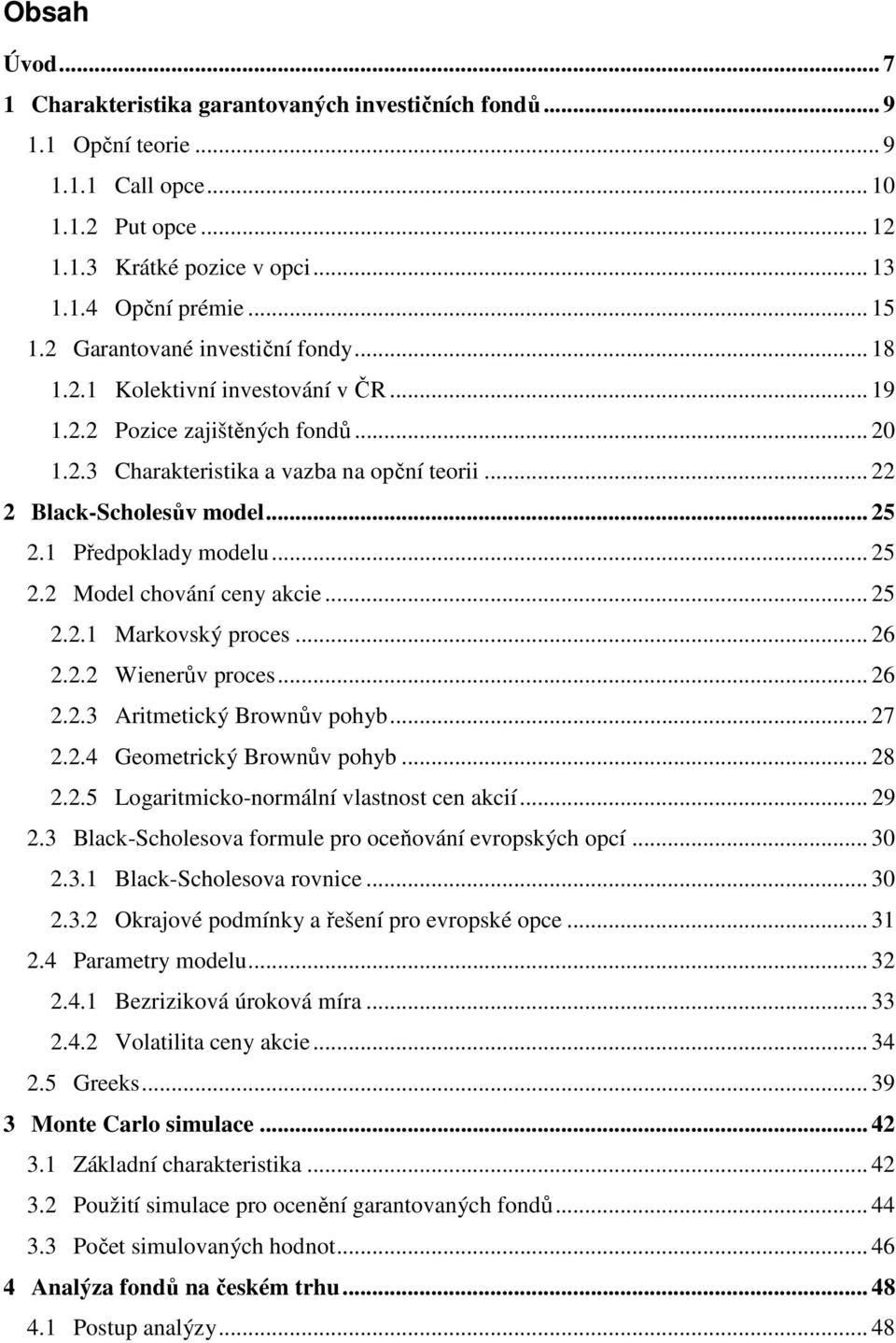 1 Předpoklady modelu... 25 2.2 Model chování ceny akcie... 25 2.2.1 Markovský proces... 26 2.2.2 Wienerův proces... 26 2.2.3 Aritmetický Brownův pohyb... 27 2.2.4 Geometrický Brownův pohyb... 28 2.2.5 Logaritmicko-normální vlastnost cen akcií.