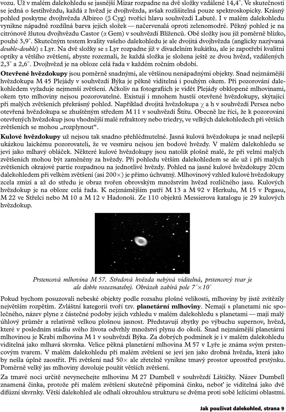 Pěkný pohled je na citrónově žlutou dvojhvězdu Castor (α Gem) v souhvězdí Blíženců. Obě složky jsou již poměrně blízko, pouhé 3,9.