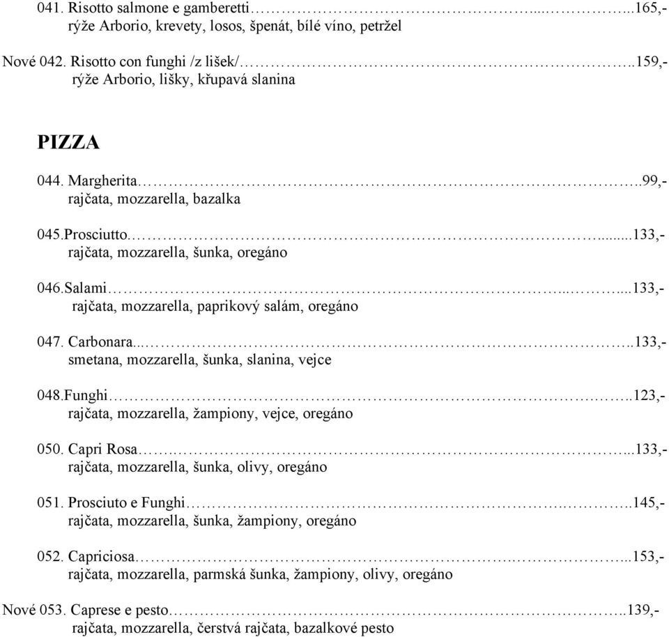 ....133,- smetana, mozzarella, šunka, slanina, vejce 048.Funghi...123,- rajčata, mozzarella, žampiony, vejce, oregáno 050. Capri Rosa....133,- rajčata, mozzarella, šunka, olivy, oregáno 051.