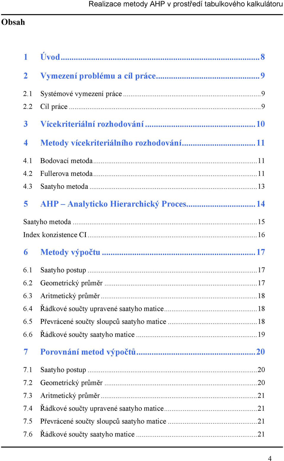 1 Saatyho postup...17 6.2 Geometrický průměr...17 6.3 Aritmetický průměr...18 6.4 Řádkové součty upravené saatyho matice...18 6.5 Převrácené součty sloupců saatyho matice...18 6.6 Řádkové součty saatyho matice.