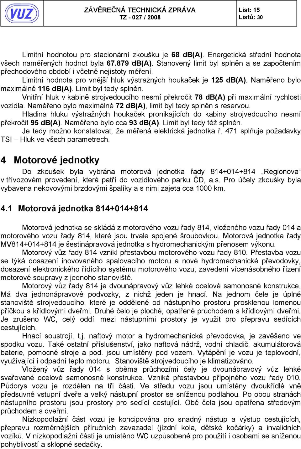 Limit byl tedy splněn. Vnitřní hluk v kabině strojvedoucího nesmí překročit 78 db(a) při maximální rychlosti vozidla. Naměřeno bylo maximálně 72 db(a), limit byl tedy splněn s reservou.