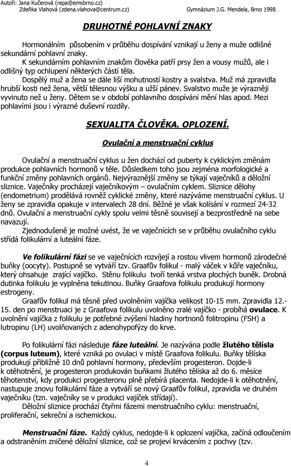 Muž má zpravidla hrubší kosti než žena, větší tělesnou výšku a užší pánev. Svalstvo muže je výrazněji vyvinuto než u ženy. Dětem se v období pohlavního dospívání mění hlas apod.